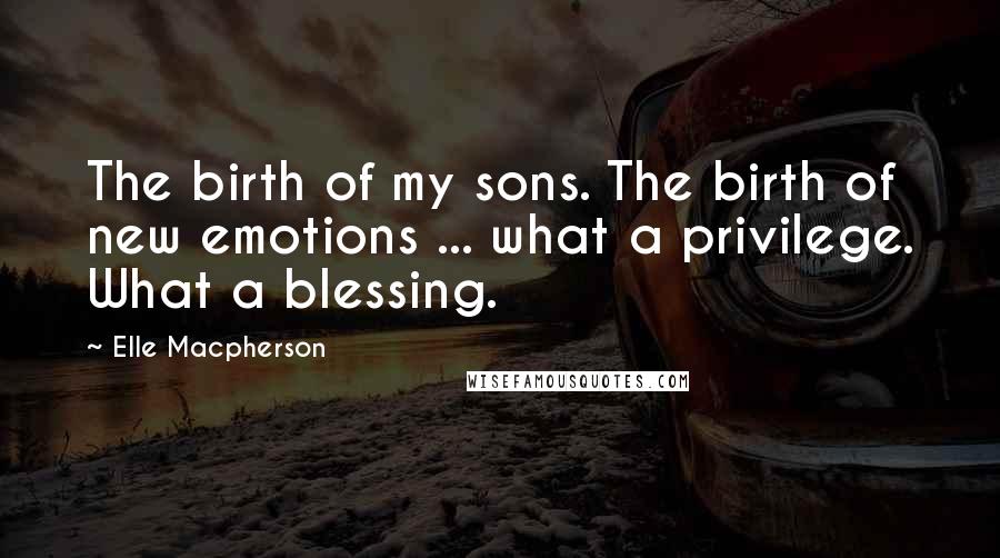 Elle Macpherson Quotes: The birth of my sons. The birth of new emotions ... what a privilege. What a blessing.