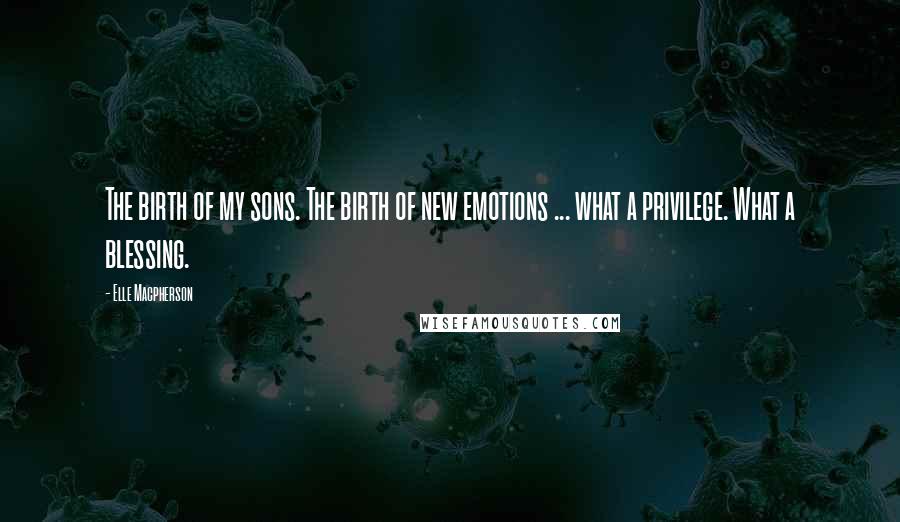 Elle Macpherson Quotes: The birth of my sons. The birth of new emotions ... what a privilege. What a blessing.