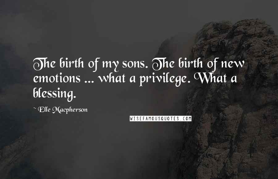 Elle Macpherson Quotes: The birth of my sons. The birth of new emotions ... what a privilege. What a blessing.