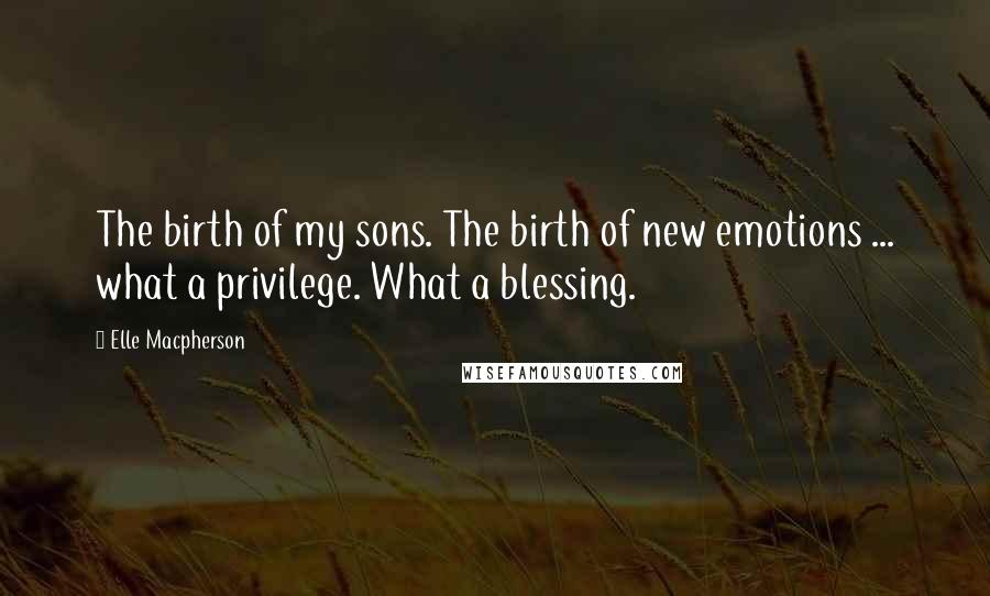 Elle Macpherson Quotes: The birth of my sons. The birth of new emotions ... what a privilege. What a blessing.
