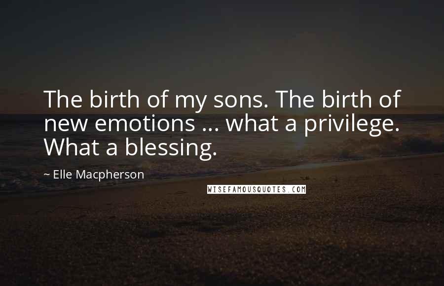 Elle Macpherson Quotes: The birth of my sons. The birth of new emotions ... what a privilege. What a blessing.