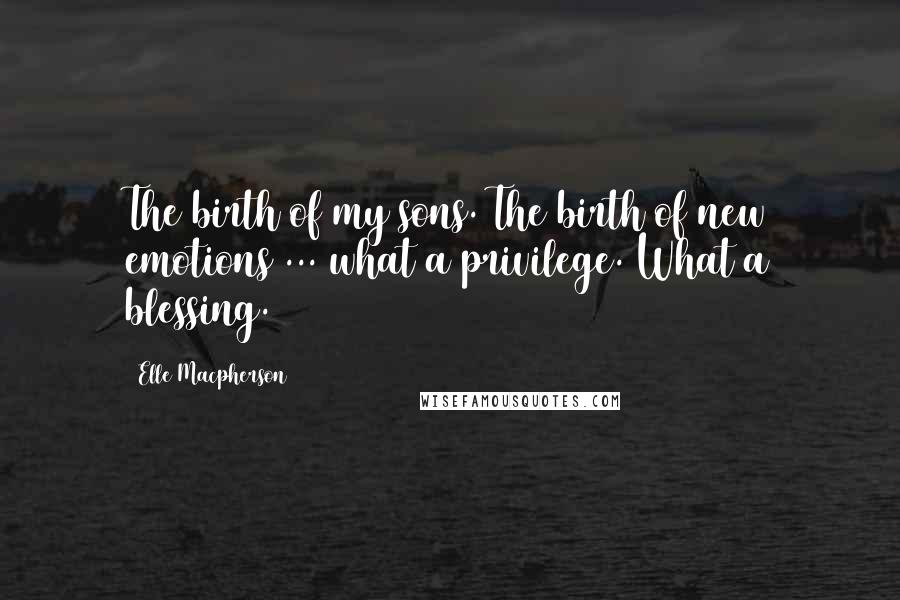 Elle Macpherson Quotes: The birth of my sons. The birth of new emotions ... what a privilege. What a blessing.