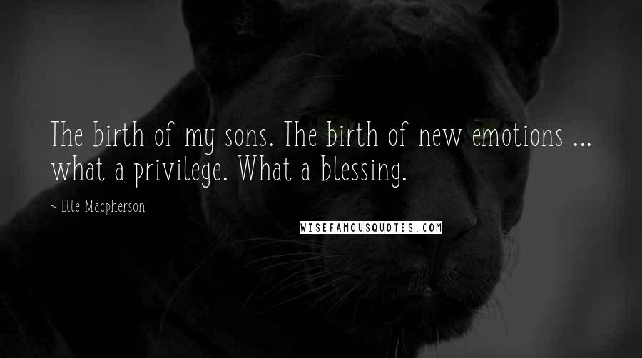 Elle Macpherson Quotes: The birth of my sons. The birth of new emotions ... what a privilege. What a blessing.