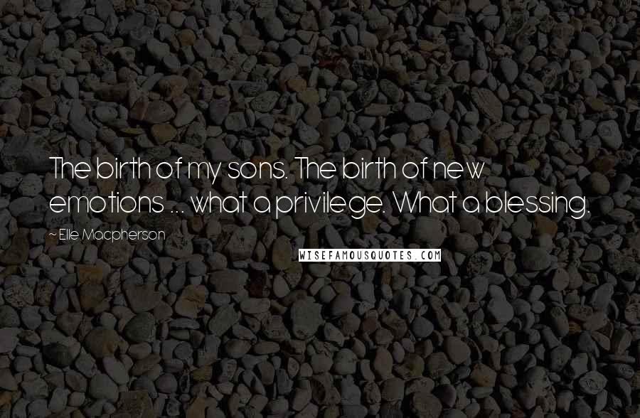 Elle Macpherson Quotes: The birth of my sons. The birth of new emotions ... what a privilege. What a blessing.