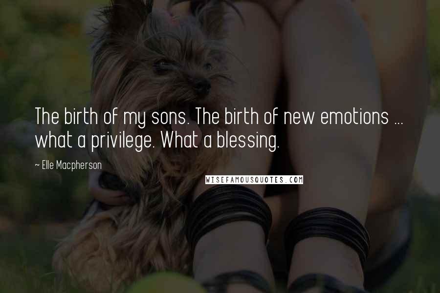 Elle Macpherson Quotes: The birth of my sons. The birth of new emotions ... what a privilege. What a blessing.