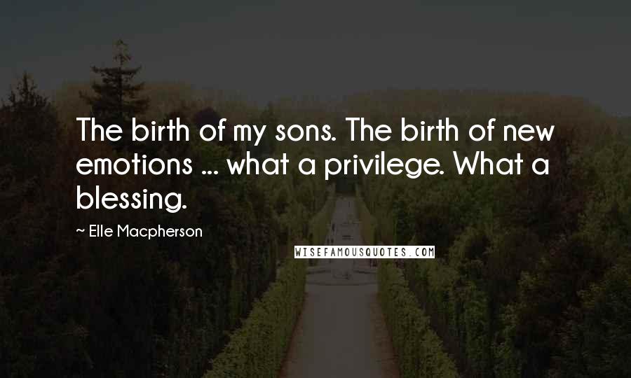 Elle Macpherson Quotes: The birth of my sons. The birth of new emotions ... what a privilege. What a blessing.