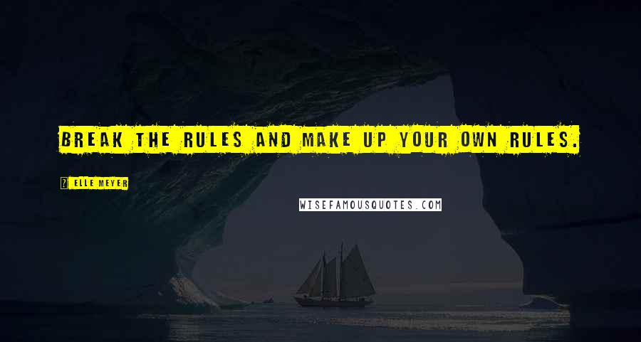 Elle Meyer Quotes: Break the rules and make up your own rules.