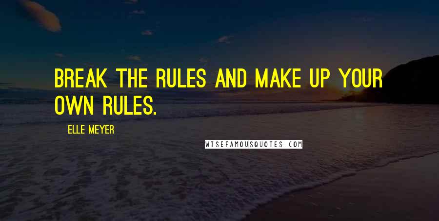 Elle Meyer Quotes: Break the rules and make up your own rules.