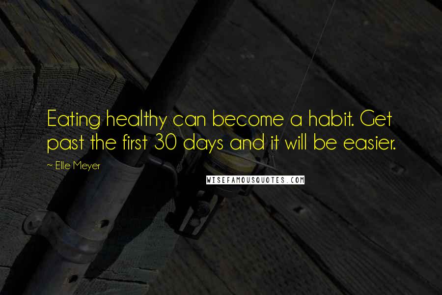 Elle Meyer Quotes: Eating healthy can become a habit. Get past the first 30 days and it will be easier.