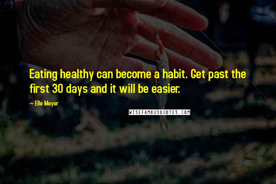 Elle Meyer Quotes: Eating healthy can become a habit. Get past the first 30 days and it will be easier.