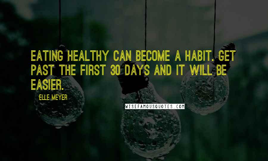 Elle Meyer Quotes: Eating healthy can become a habit. Get past the first 30 days and it will be easier.