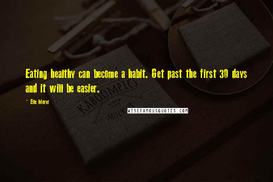 Elle Meyer Quotes: Eating healthy can become a habit. Get past the first 30 days and it will be easier.