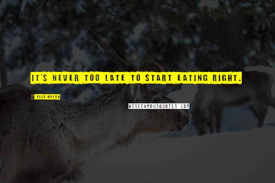 Elle Meyer Quotes: It's never too late to start eating right.