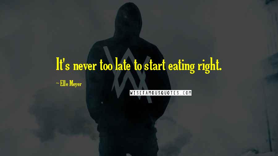 Elle Meyer Quotes: It's never too late to start eating right.