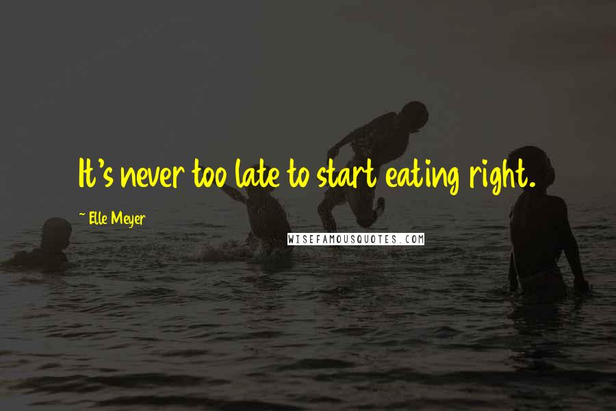 Elle Meyer Quotes: It's never too late to start eating right.