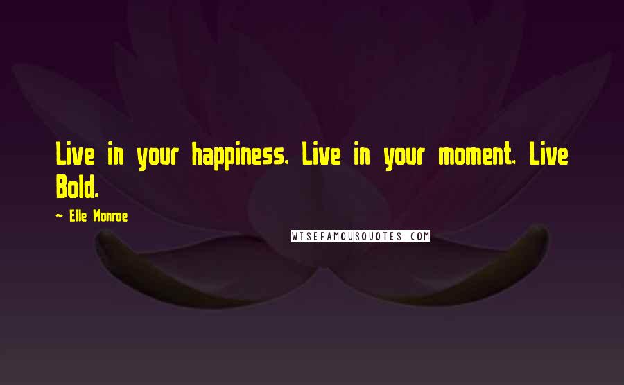 Elle Monroe Quotes: Live in your happiness. Live in your moment. Live Bold.