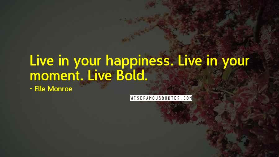 Elle Monroe Quotes: Live in your happiness. Live in your moment. Live Bold.