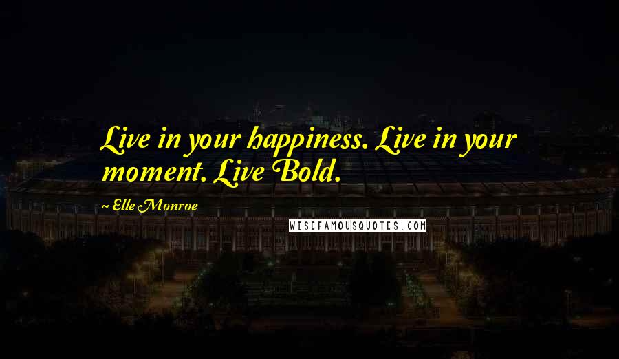 Elle Monroe Quotes: Live in your happiness. Live in your moment. Live Bold.