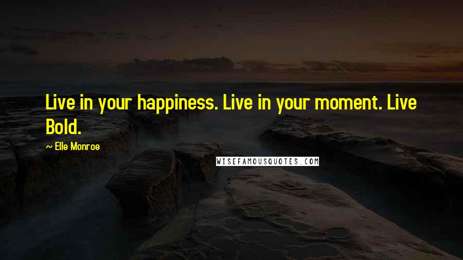 Elle Monroe Quotes: Live in your happiness. Live in your moment. Live Bold.