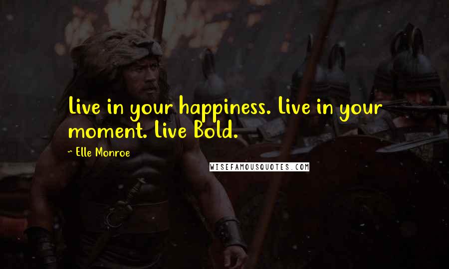 Elle Monroe Quotes: Live in your happiness. Live in your moment. Live Bold.