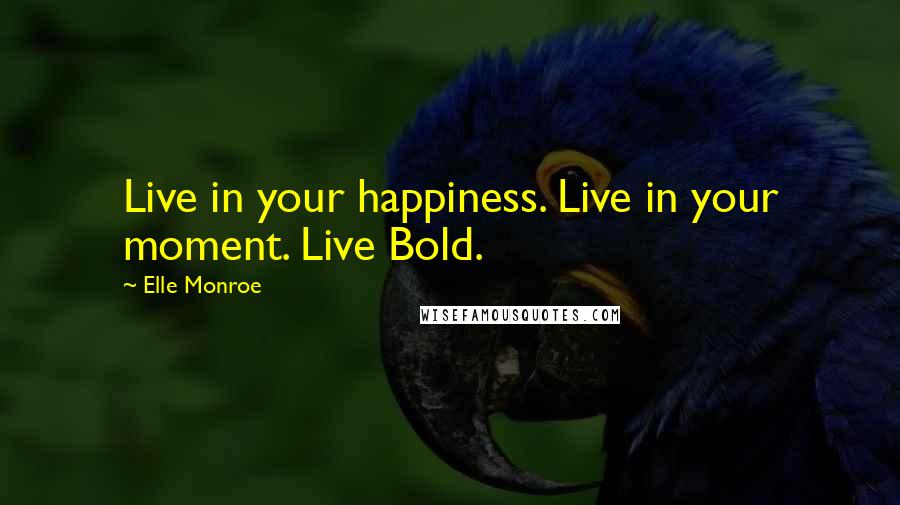 Elle Monroe Quotes: Live in your happiness. Live in your moment. Live Bold.