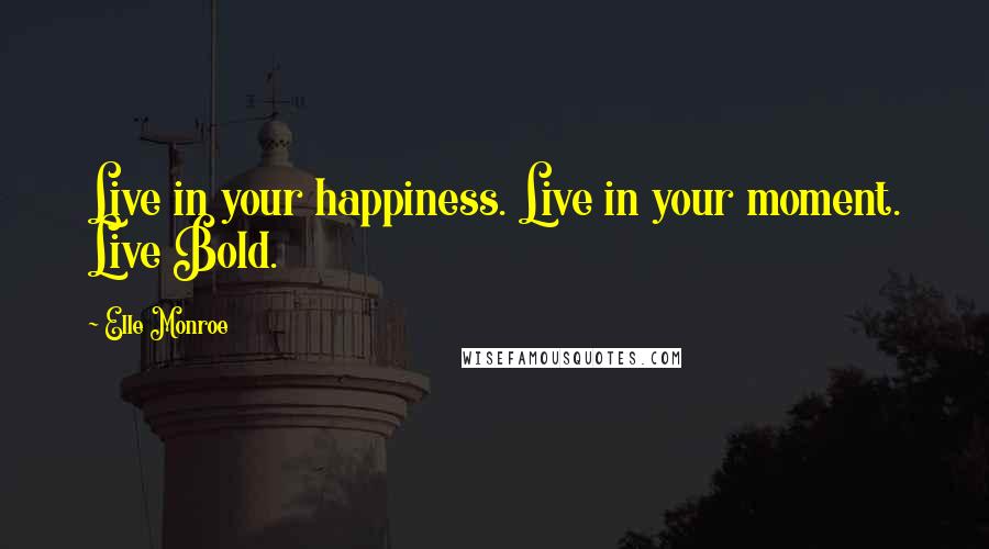 Elle Monroe Quotes: Live in your happiness. Live in your moment. Live Bold.