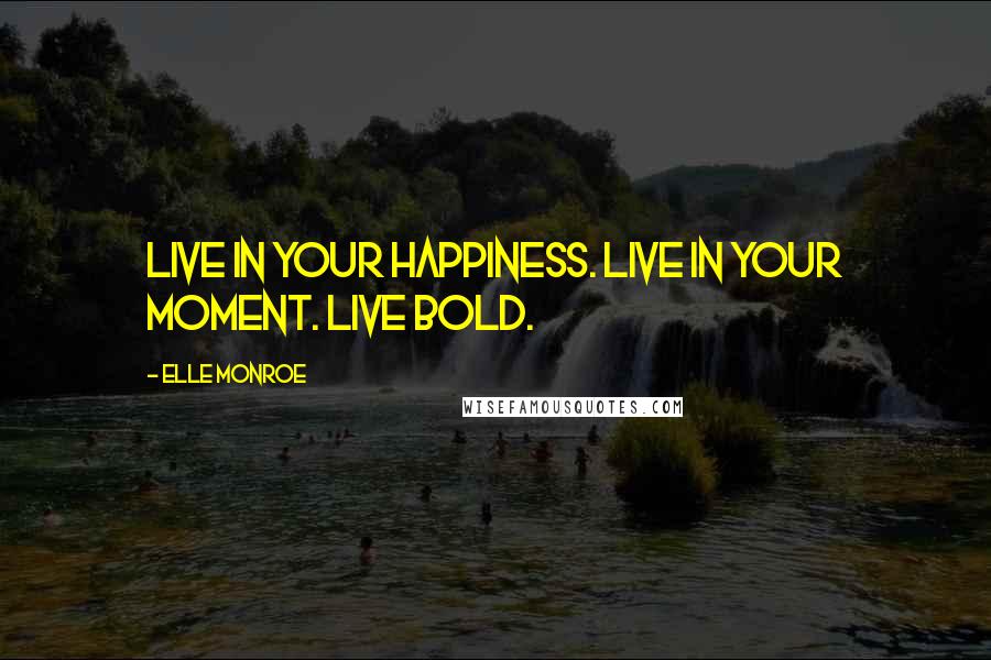 Elle Monroe Quotes: Live in your happiness. Live in your moment. Live Bold.