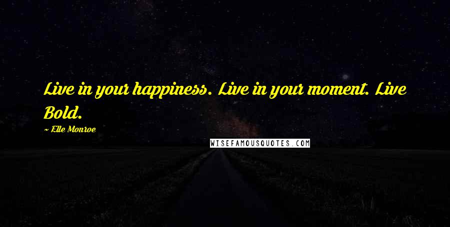 Elle Monroe Quotes: Live in your happiness. Live in your moment. Live Bold.