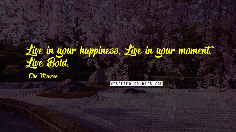 Elle Monroe Quotes: Live in your happiness. Live in your moment. Live Bold.