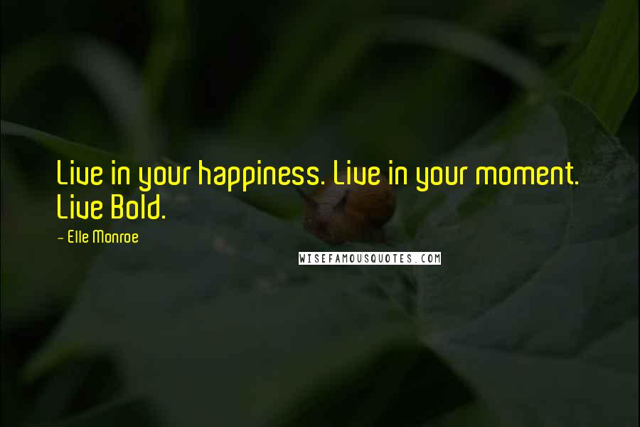 Elle Monroe Quotes: Live in your happiness. Live in your moment. Live Bold.