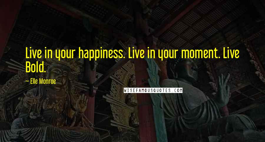 Elle Monroe Quotes: Live in your happiness. Live in your moment. Live Bold.