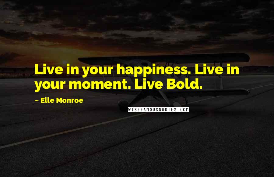Elle Monroe Quotes: Live in your happiness. Live in your moment. Live Bold.