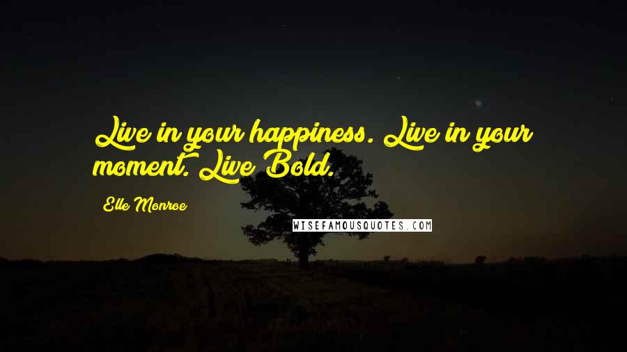 Elle Monroe Quotes: Live in your happiness. Live in your moment. Live Bold.