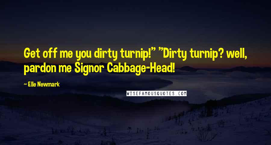 Elle Newmark Quotes: Get off me you dirty turnip!" "Dirty turnip? well, pardon me Signor Cabbage-Head!