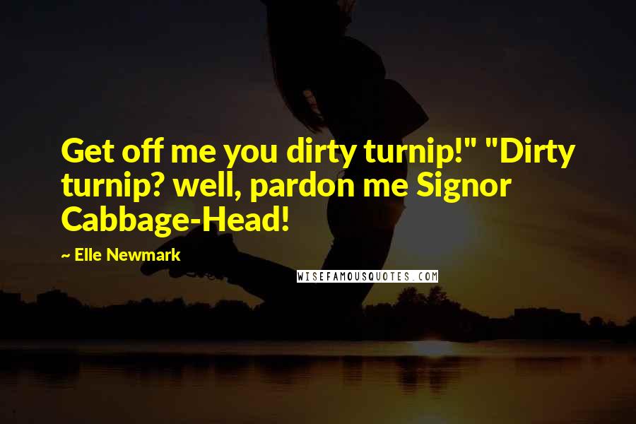 Elle Newmark Quotes: Get off me you dirty turnip!" "Dirty turnip? well, pardon me Signor Cabbage-Head!
