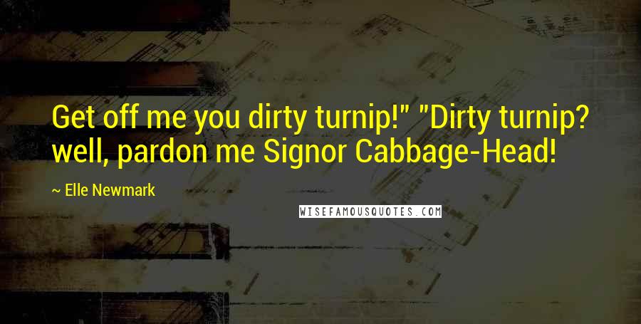 Elle Newmark Quotes: Get off me you dirty turnip!" "Dirty turnip? well, pardon me Signor Cabbage-Head!