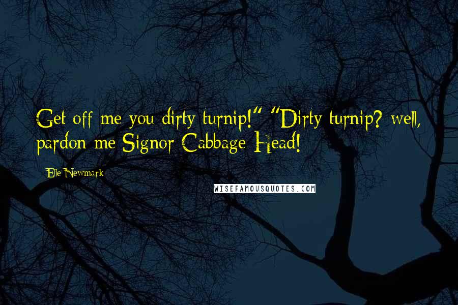 Elle Newmark Quotes: Get off me you dirty turnip!" "Dirty turnip? well, pardon me Signor Cabbage-Head!