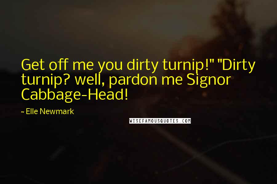 Elle Newmark Quotes: Get off me you dirty turnip!" "Dirty turnip? well, pardon me Signor Cabbage-Head!