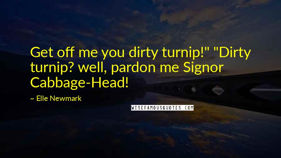 Elle Newmark Quotes: Get off me you dirty turnip!" "Dirty turnip? well, pardon me Signor Cabbage-Head!