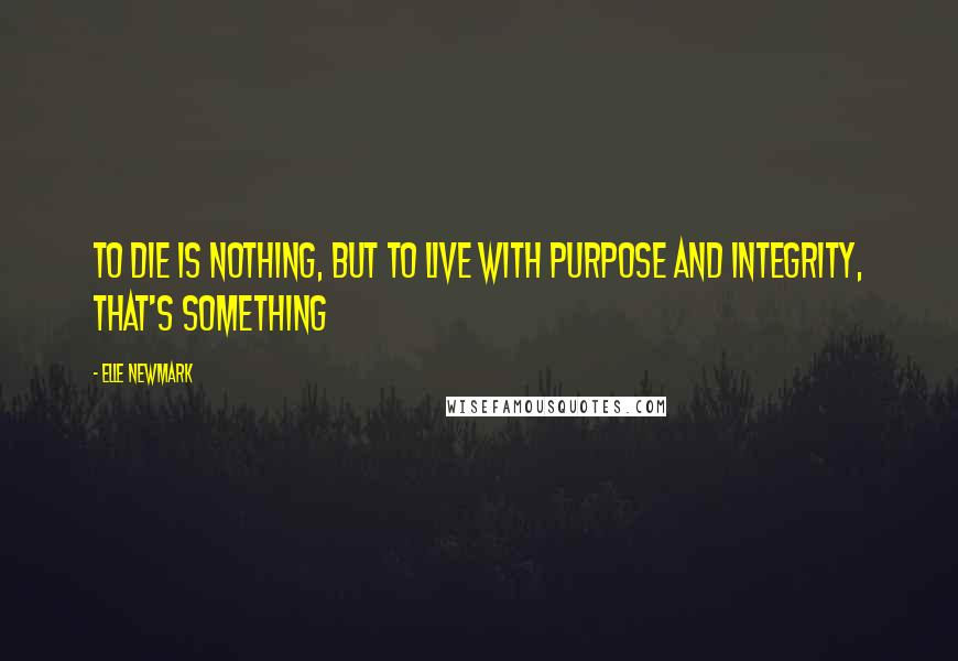 Elle Newmark Quotes: To die is nothing, but to live with purpose and integrity, that's something