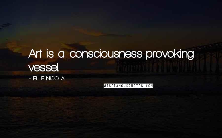 ELLE NICOLAI Quotes: Art is a consciousness-provoking vessel.