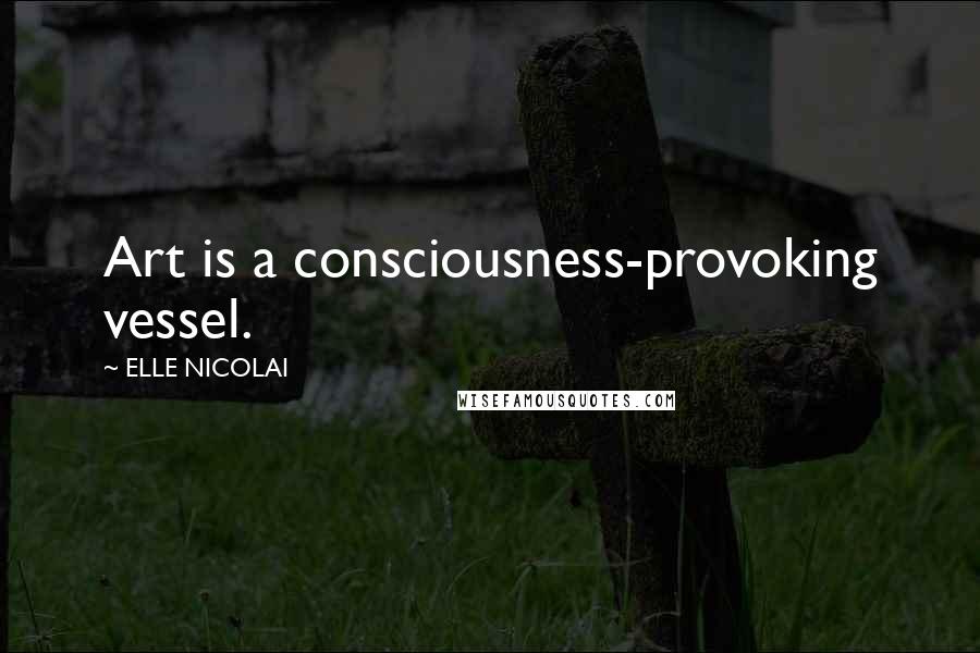 ELLE NICOLAI Quotes: Art is a consciousness-provoking vessel.