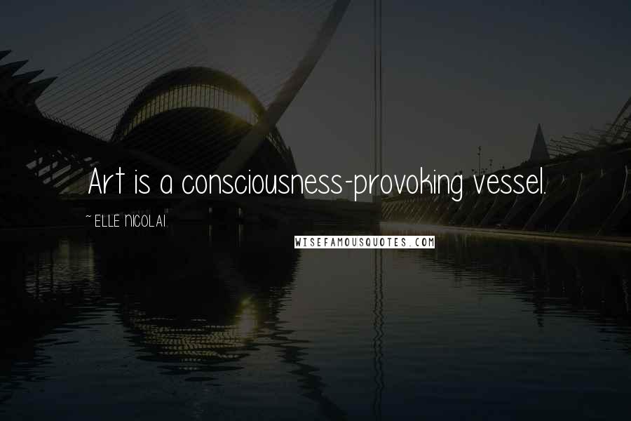 ELLE NICOLAI Quotes: Art is a consciousness-provoking vessel.