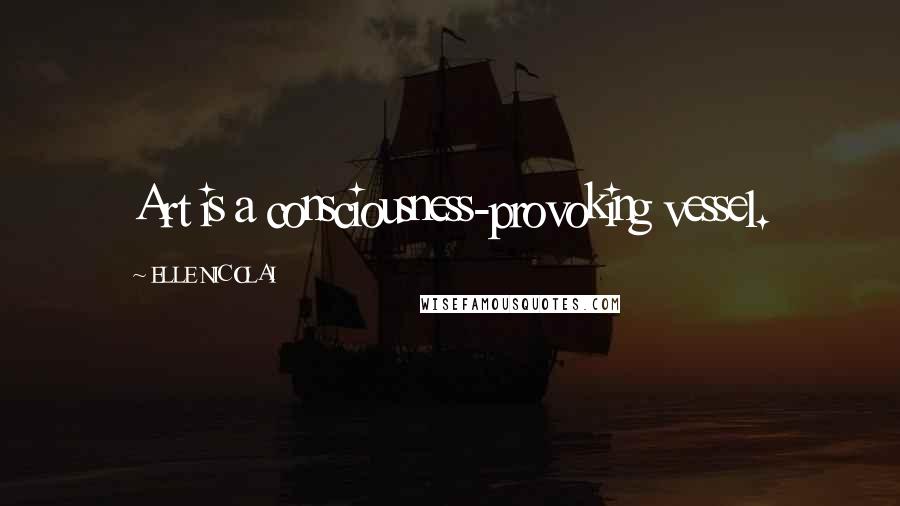 ELLE NICOLAI Quotes: Art is a consciousness-provoking vessel.