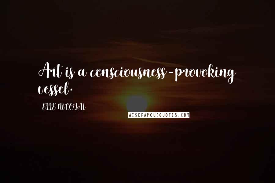 ELLE NICOLAI Quotes: Art is a consciousness-provoking vessel.