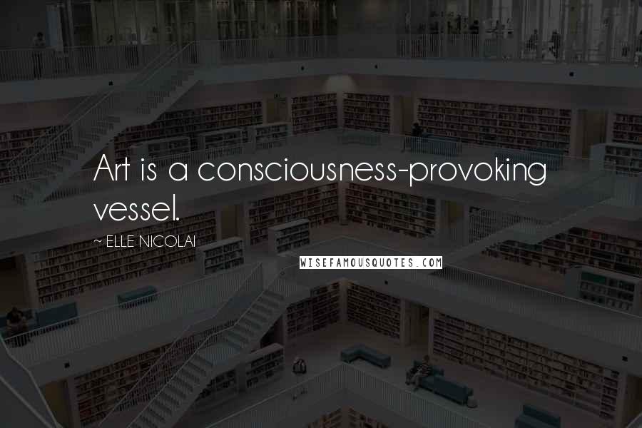 ELLE NICOLAI Quotes: Art is a consciousness-provoking vessel.