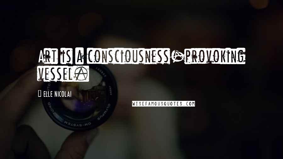 ELLE NICOLAI Quotes: Art is a consciousness-provoking vessel.