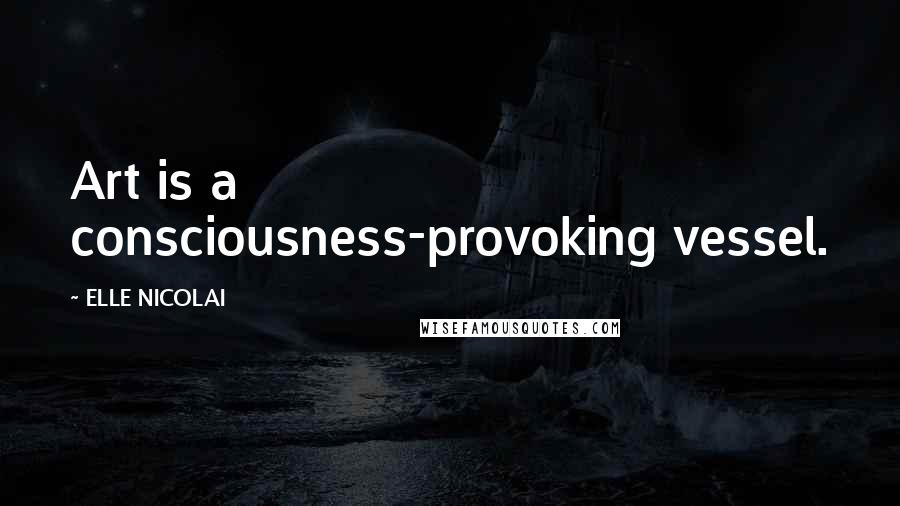 ELLE NICOLAI Quotes: Art is a consciousness-provoking vessel.