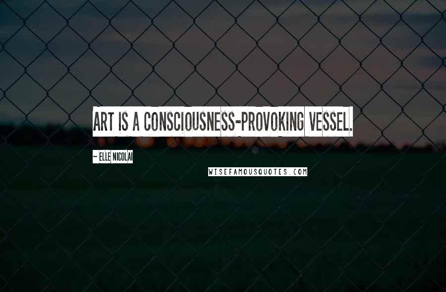 ELLE NICOLAI Quotes: Art is a consciousness-provoking vessel.