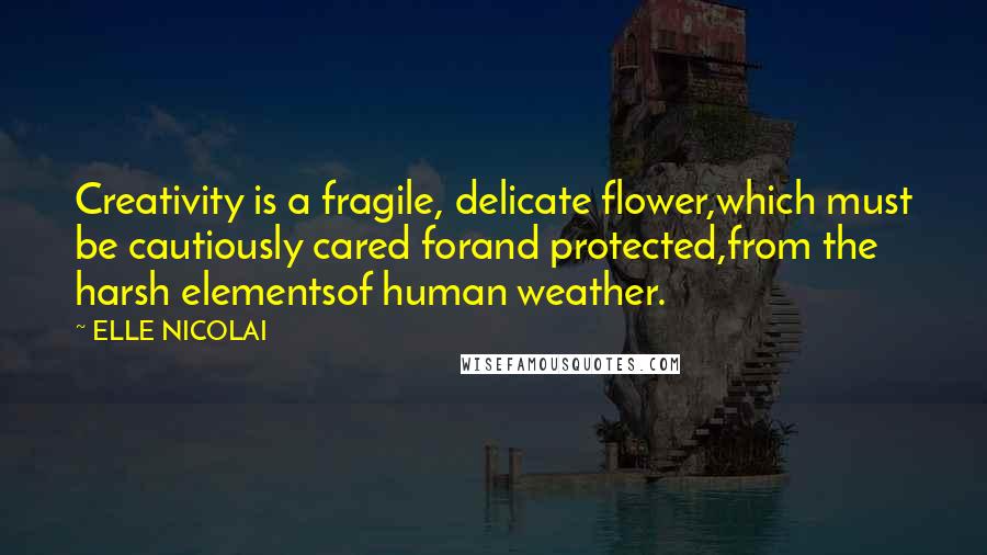ELLE NICOLAI Quotes: Creativity is a fragile, delicate flower,which must be cautiously cared forand protected,from the harsh elementsof human weather.